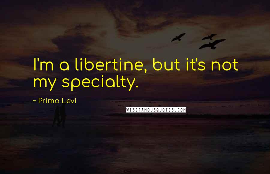 Primo Levi Quotes: I'm a libertine, but it's not my specialty.