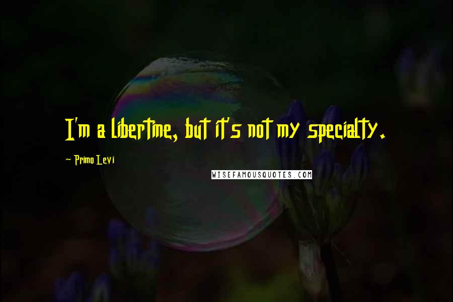 Primo Levi Quotes: I'm a libertine, but it's not my specialty.