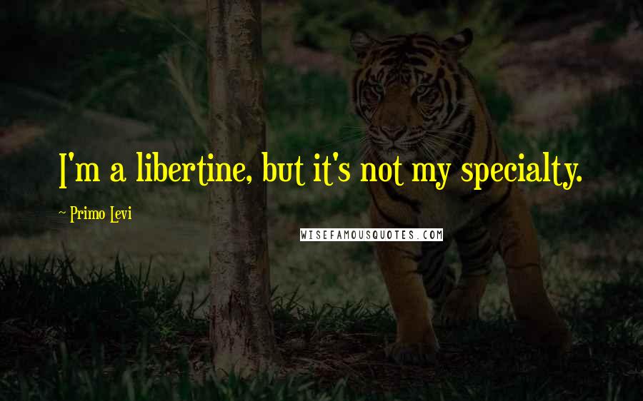 Primo Levi Quotes: I'm a libertine, but it's not my specialty.