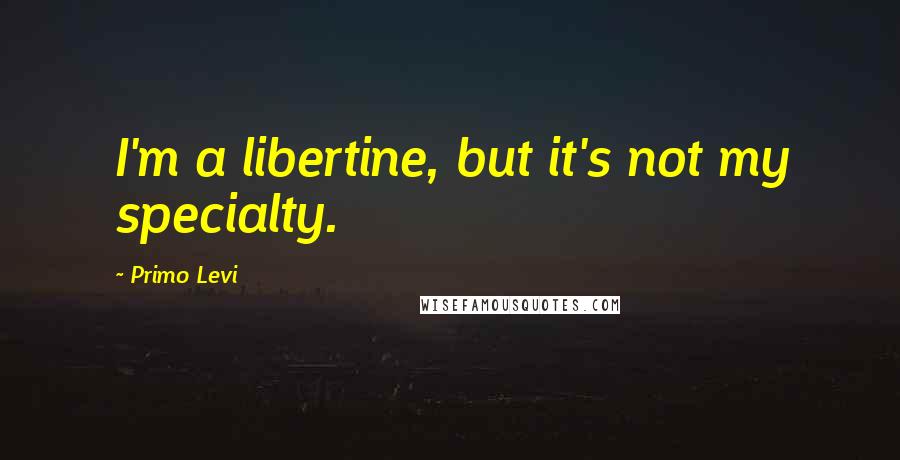 Primo Levi Quotes: I'm a libertine, but it's not my specialty.