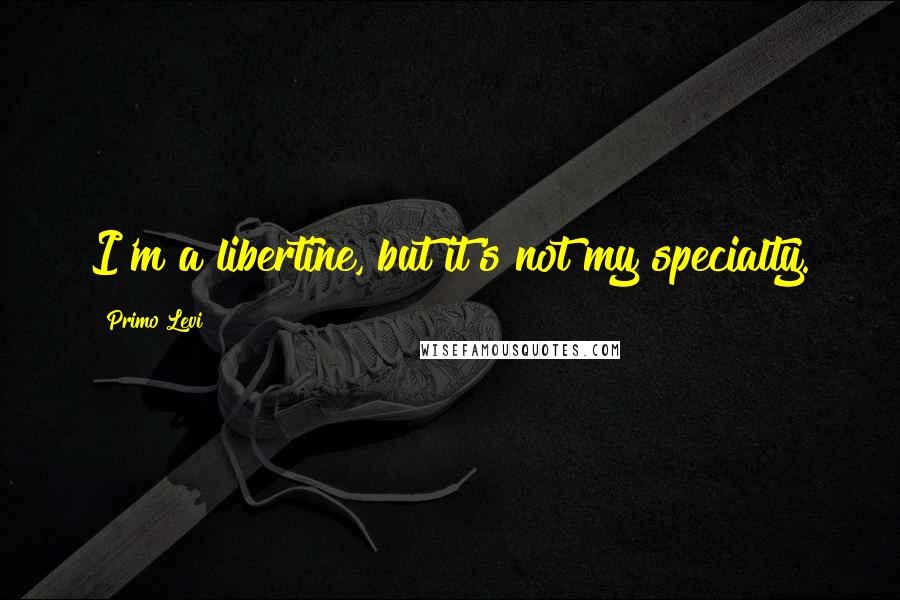 Primo Levi Quotes: I'm a libertine, but it's not my specialty.