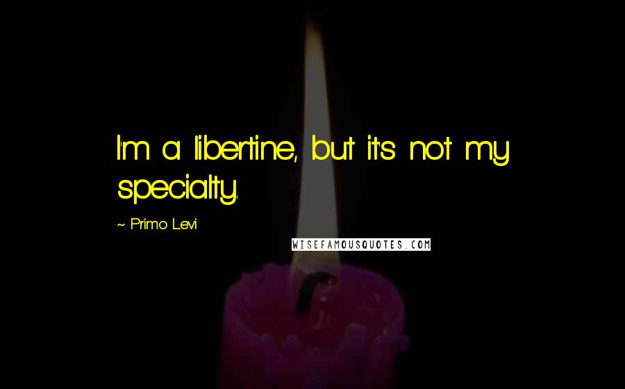 Primo Levi Quotes: I'm a libertine, but it's not my specialty.