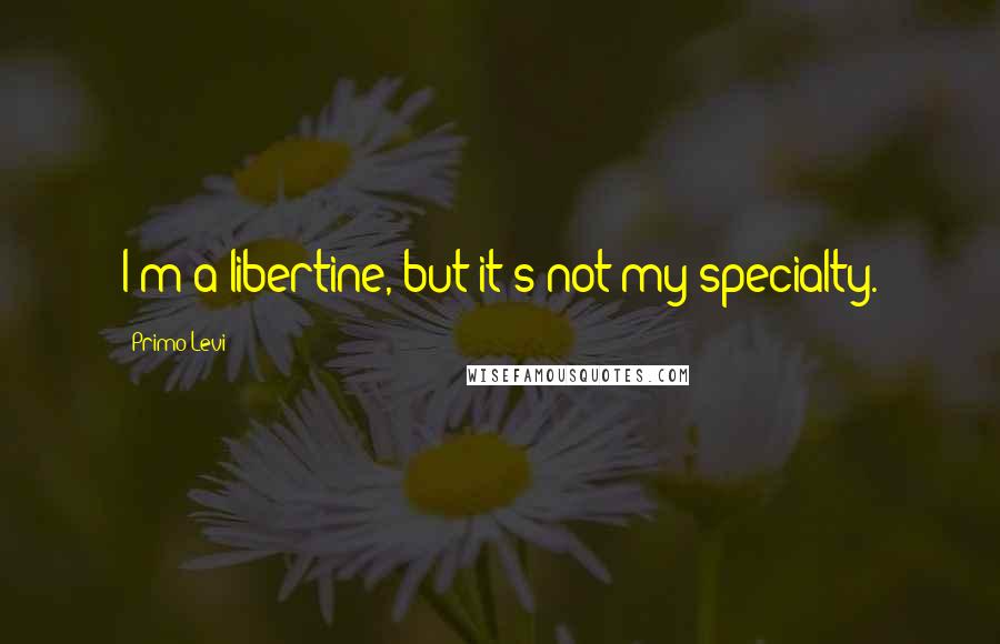 Primo Levi Quotes: I'm a libertine, but it's not my specialty.