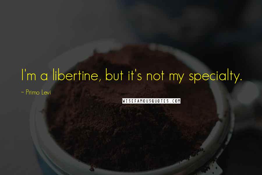 Primo Levi Quotes: I'm a libertine, but it's not my specialty.