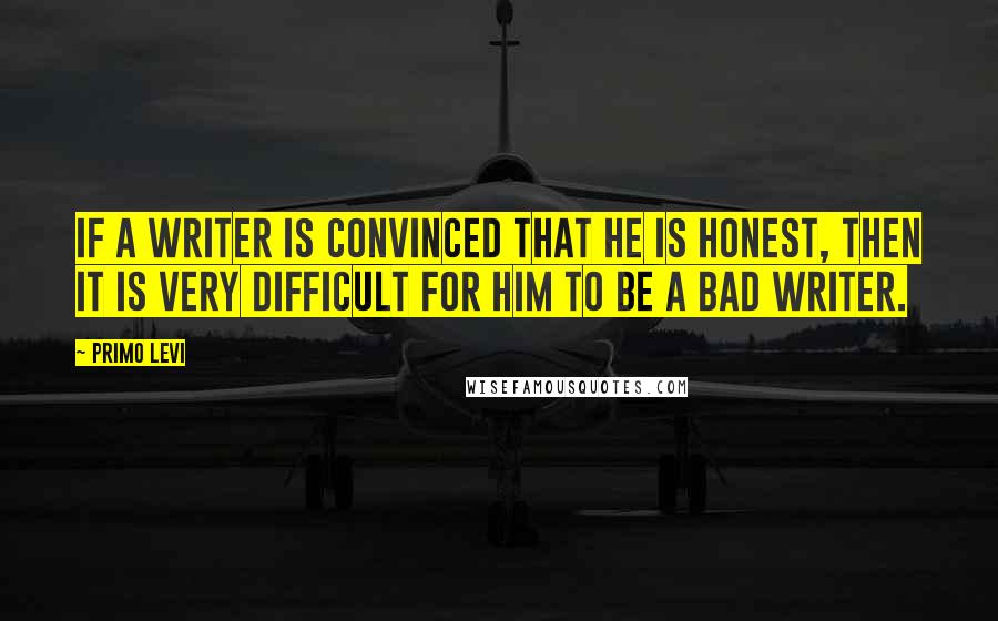 Primo Levi Quotes: If a writer is convinced that he is honest, then it is very difficult for him to be a bad writer.