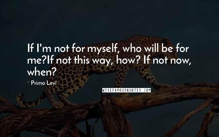 Primo Levi Quotes: If I'm not for myself, who will be for me?If not this way, how? If not now, when?