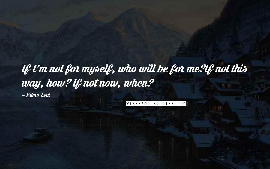 Primo Levi Quotes: If I'm not for myself, who will be for me?If not this way, how? If not now, when?