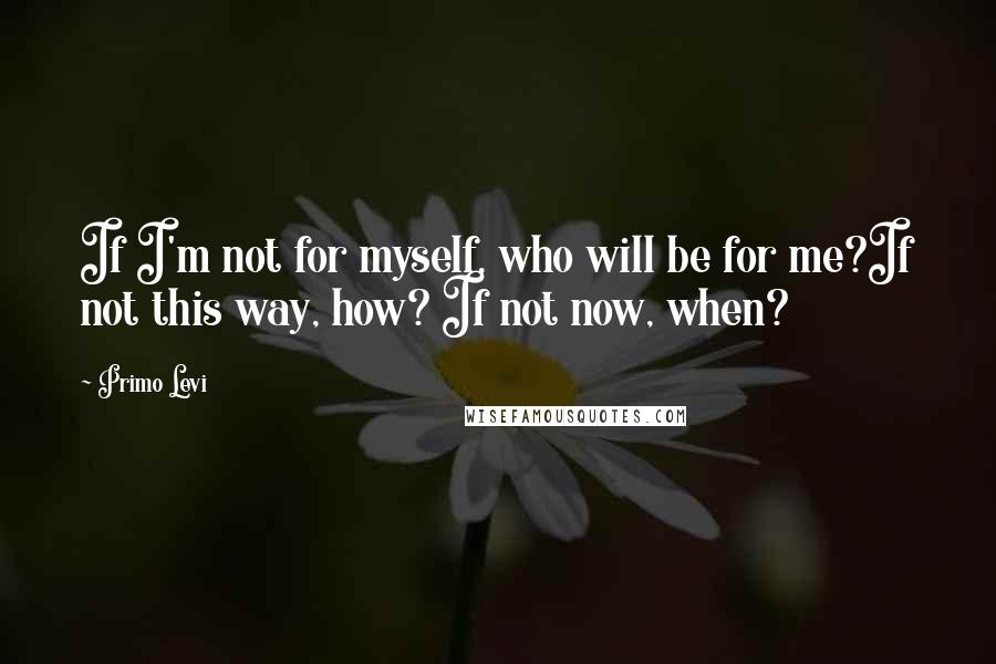 Primo Levi Quotes: If I'm not for myself, who will be for me?If not this way, how? If not now, when?