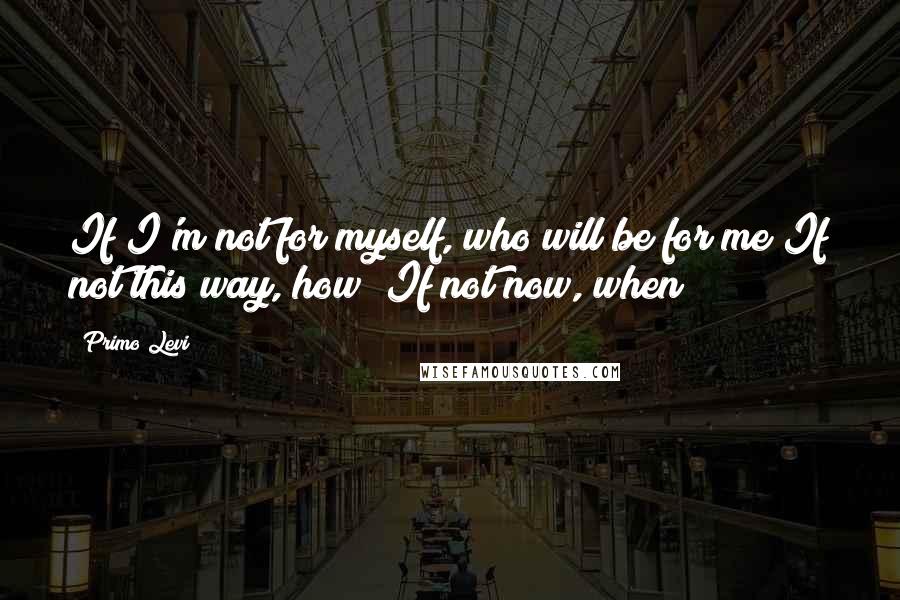 Primo Levi Quotes: If I'm not for myself, who will be for me?If not this way, how? If not now, when?