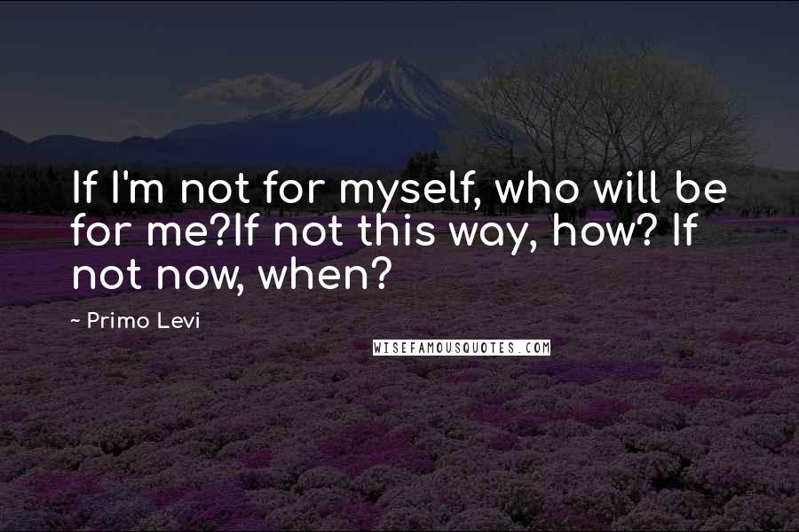 Primo Levi Quotes: If I'm not for myself, who will be for me?If not this way, how? If not now, when?