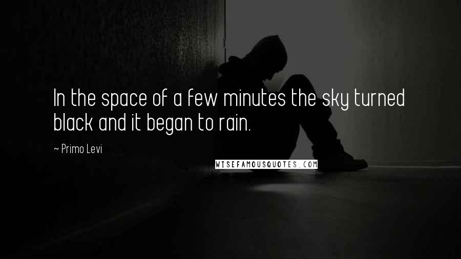 Primo Levi Quotes: In the space of a few minutes the sky turned black and it began to rain.