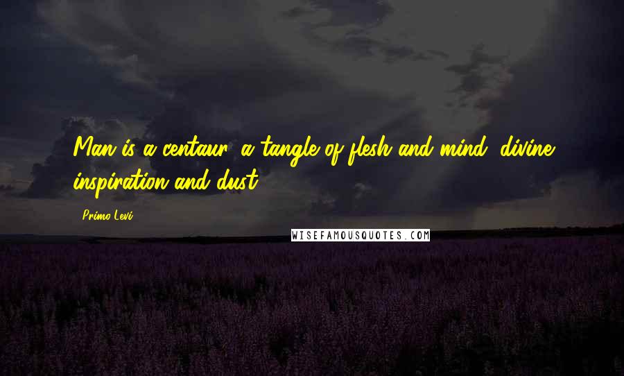 Primo Levi Quotes: Man is a centaur, a tangle of flesh and mind, divine inspiration and dust.
