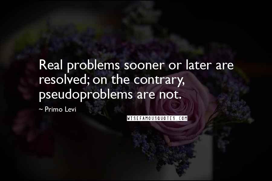 Primo Levi Quotes: Real problems sooner or later are resolved; on the contrary, pseudoproblems are not.