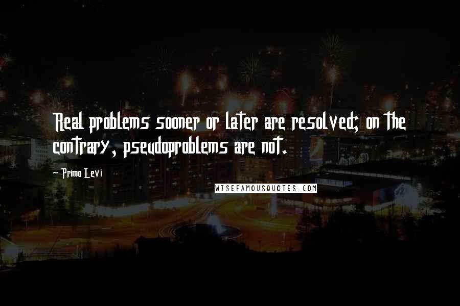 Primo Levi Quotes: Real problems sooner or later are resolved; on the contrary, pseudoproblems are not.