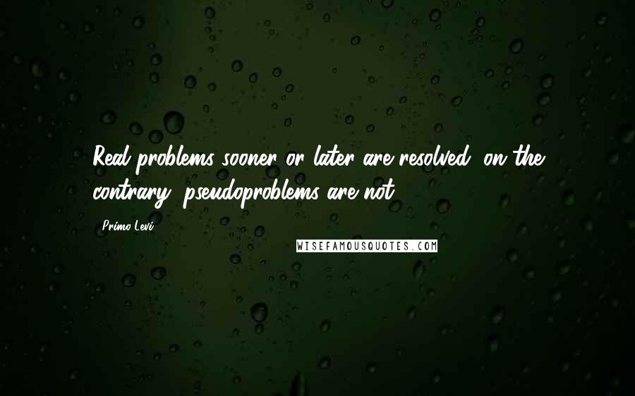 Primo Levi Quotes: Real problems sooner or later are resolved; on the contrary, pseudoproblems are not.