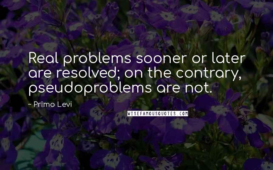 Primo Levi Quotes: Real problems sooner or later are resolved; on the contrary, pseudoproblems are not.
