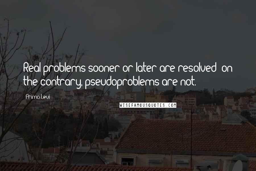 Primo Levi Quotes: Real problems sooner or later are resolved; on the contrary, pseudoproblems are not.