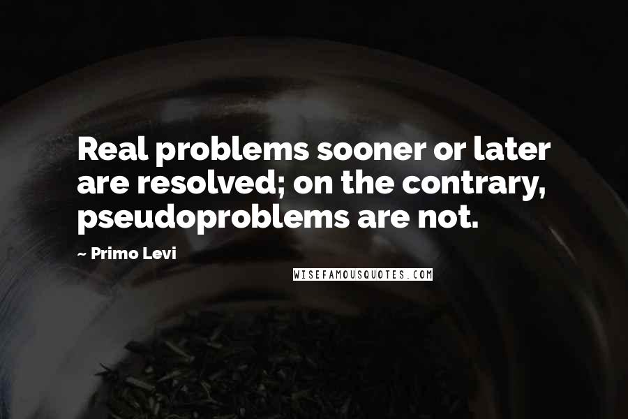 Primo Levi Quotes: Real problems sooner or later are resolved; on the contrary, pseudoproblems are not.