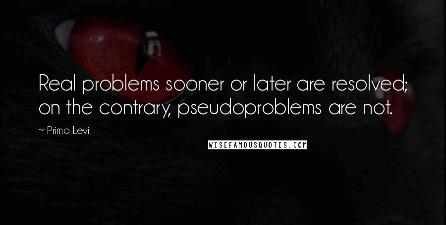 Primo Levi Quotes: Real problems sooner or later are resolved; on the contrary, pseudoproblems are not.