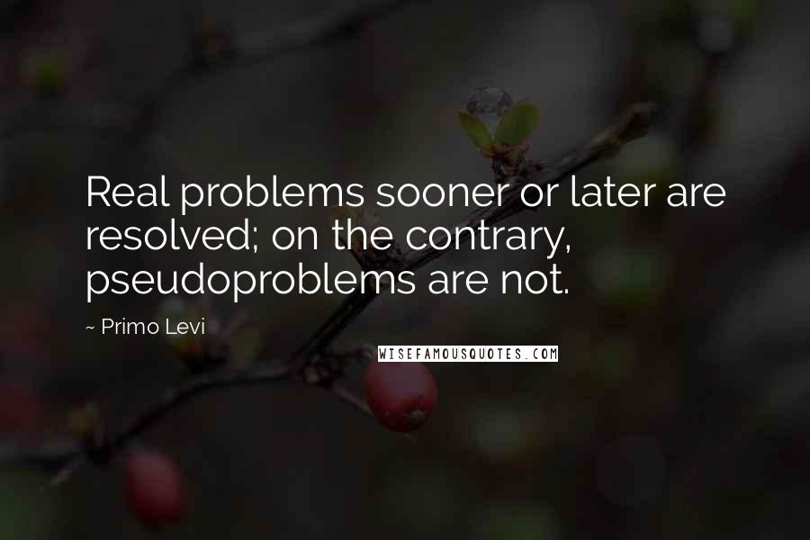 Primo Levi Quotes: Real problems sooner or later are resolved; on the contrary, pseudoproblems are not.