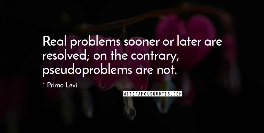 Primo Levi Quotes: Real problems sooner or later are resolved; on the contrary, pseudoproblems are not.