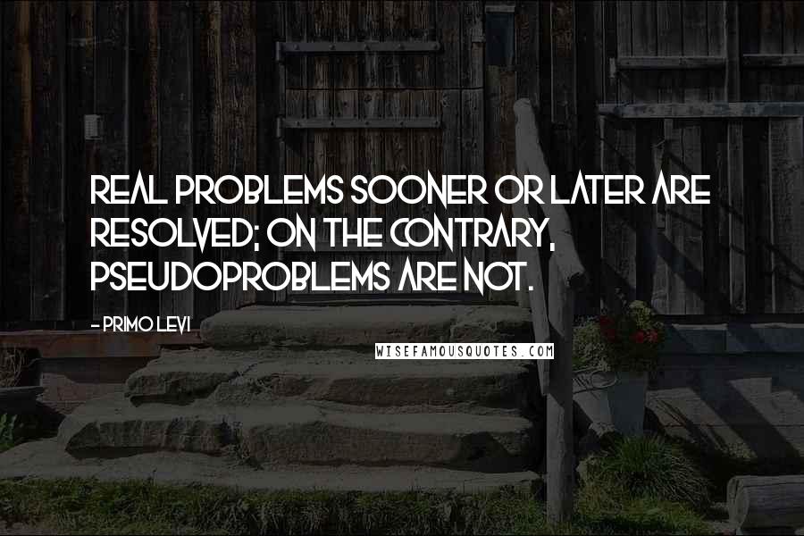 Primo Levi Quotes: Real problems sooner or later are resolved; on the contrary, pseudoproblems are not.