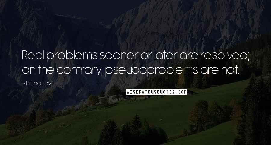 Primo Levi Quotes: Real problems sooner or later are resolved; on the contrary, pseudoproblems are not.