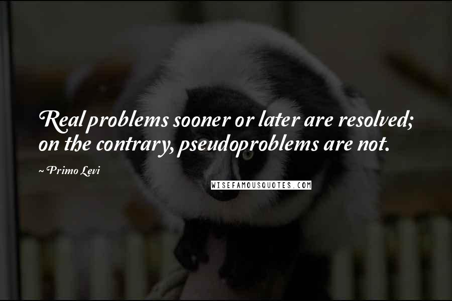 Primo Levi Quotes: Real problems sooner or later are resolved; on the contrary, pseudoproblems are not.