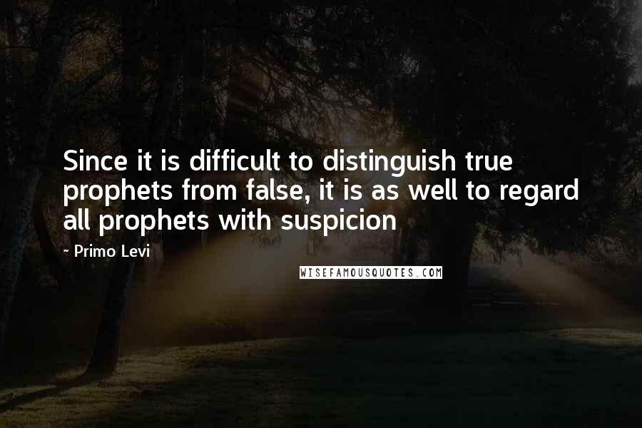 Primo Levi Quotes: Since it is difficult to distinguish true prophets from false, it is as well to regard all prophets with suspicion