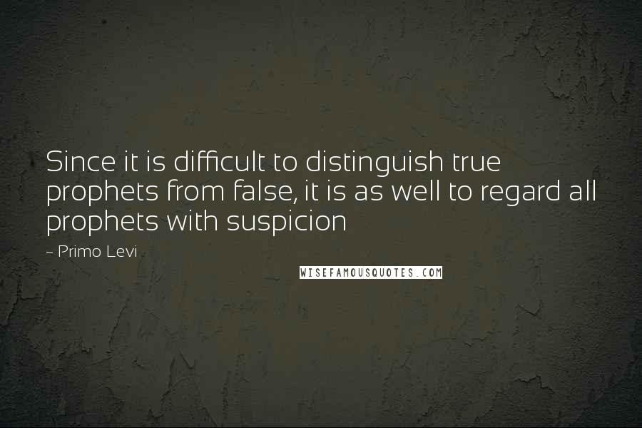 Primo Levi Quotes: Since it is difficult to distinguish true prophets from false, it is as well to regard all prophets with suspicion