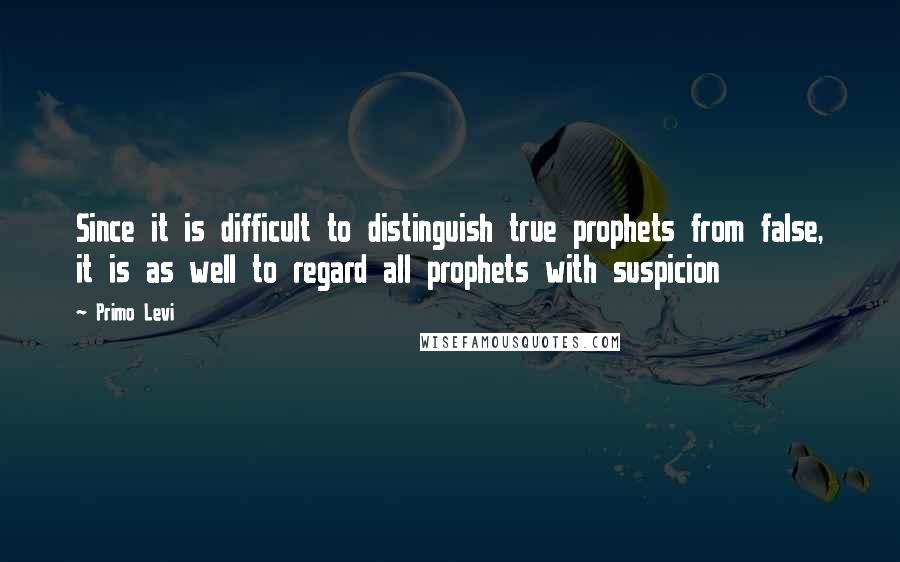 Primo Levi Quotes: Since it is difficult to distinguish true prophets from false, it is as well to regard all prophets with suspicion