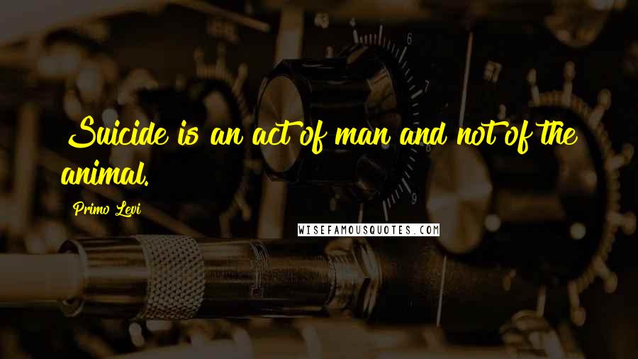 Primo Levi Quotes: Suicide is an act of man and not of the animal.