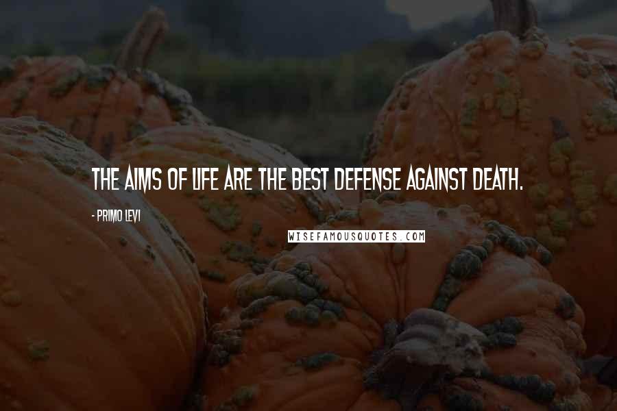 Primo Levi Quotes: The aims of life are the best defense against death.