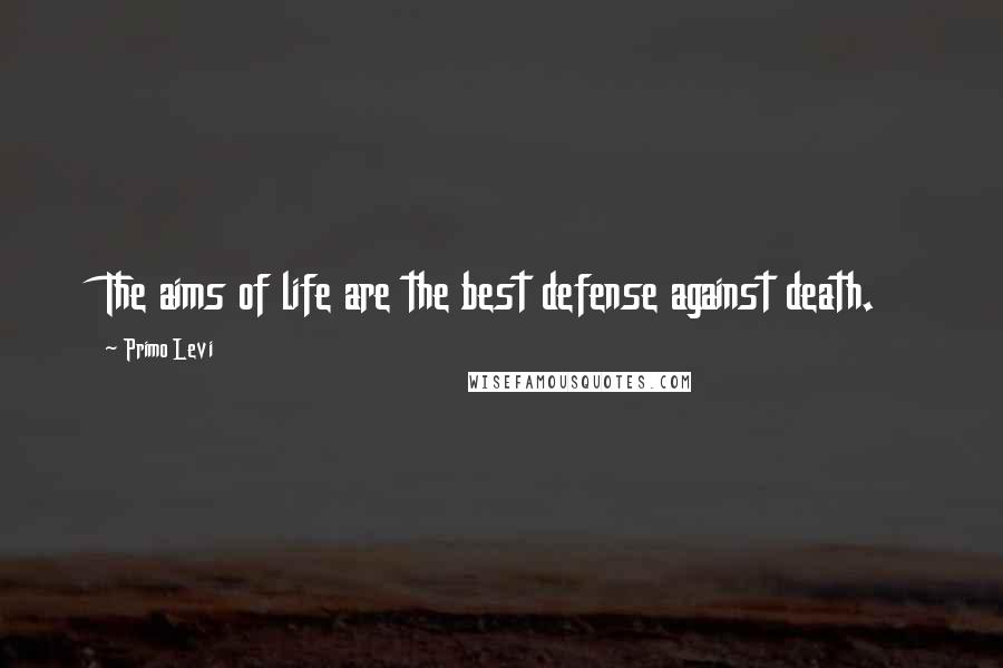 Primo Levi Quotes: The aims of life are the best defense against death.