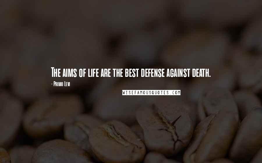 Primo Levi Quotes: The aims of life are the best defense against death.