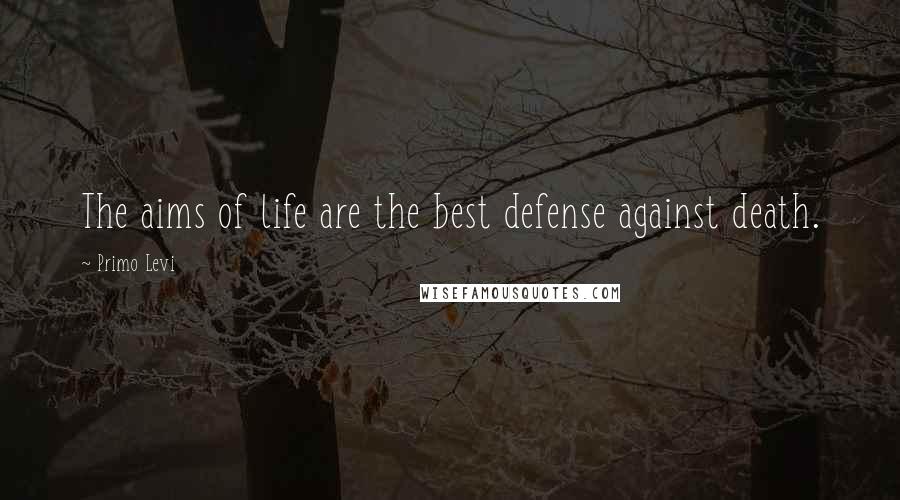 Primo Levi Quotes: The aims of life are the best defense against death.