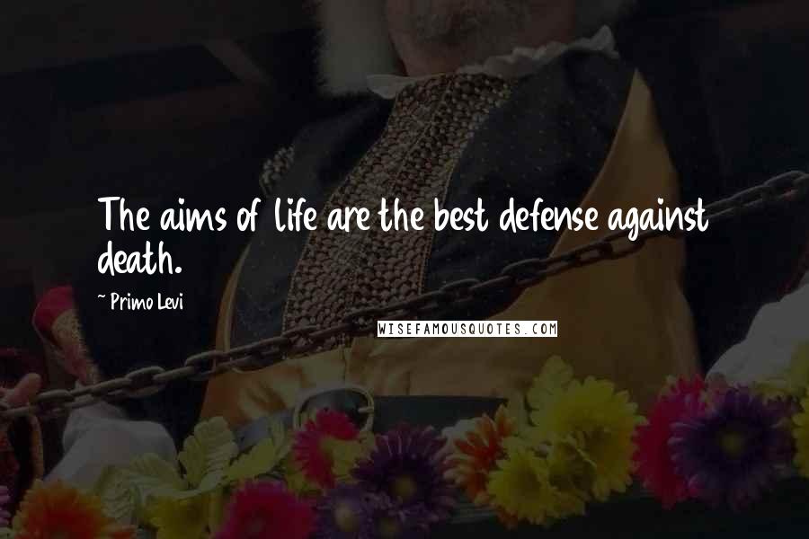 Primo Levi Quotes: The aims of life are the best defense against death.