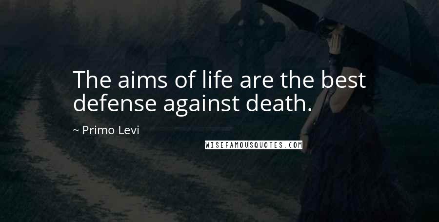 Primo Levi Quotes: The aims of life are the best defense against death.