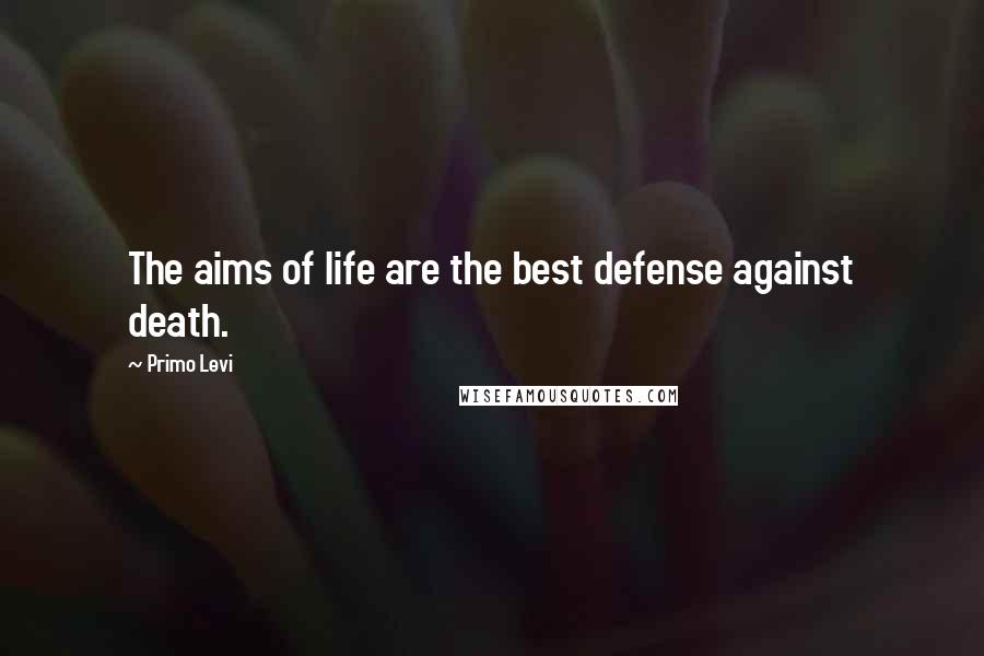 Primo Levi Quotes: The aims of life are the best defense against death.