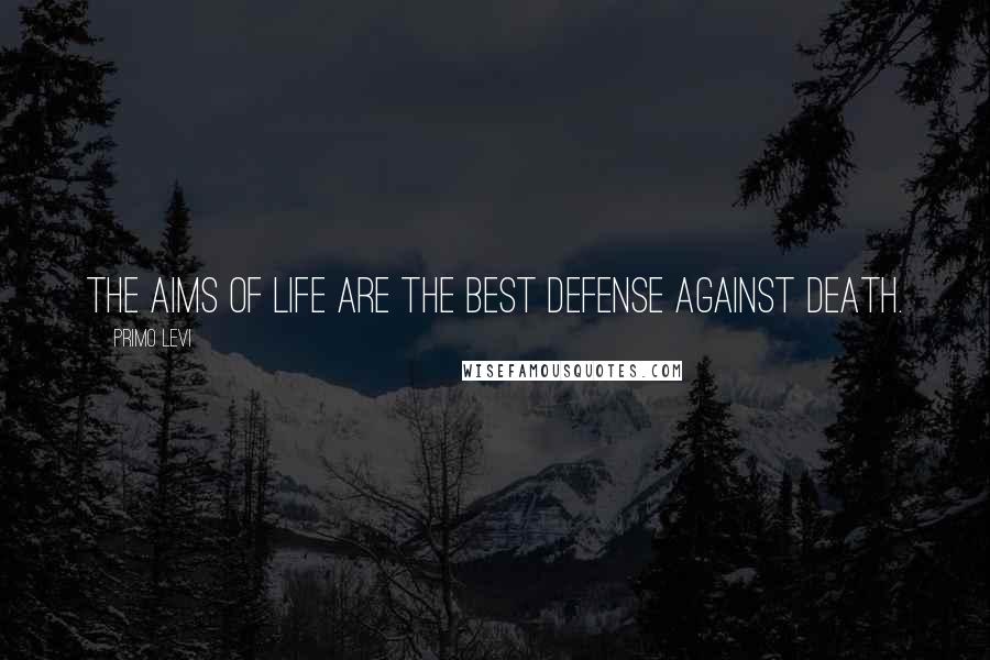 Primo Levi Quotes: The aims of life are the best defense against death.