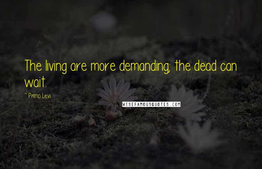 Primo Levi Quotes: The living are more demanding; the dead can wait.