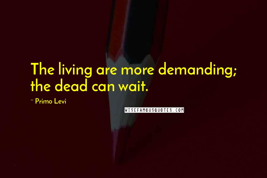 Primo Levi Quotes: The living are more demanding; the dead can wait.