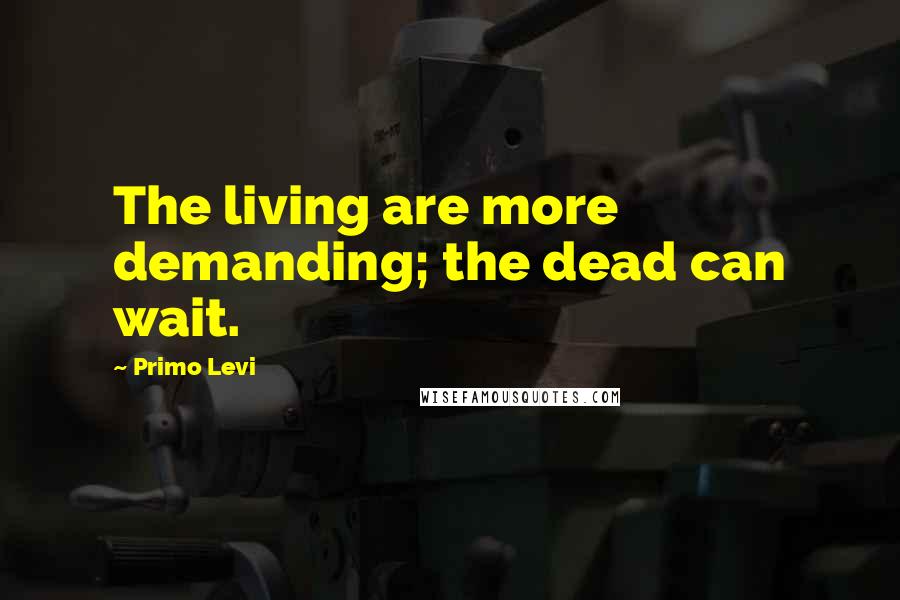 Primo Levi Quotes: The living are more demanding; the dead can wait.