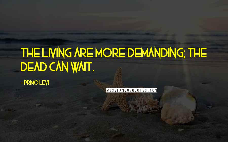 Primo Levi Quotes: The living are more demanding; the dead can wait.