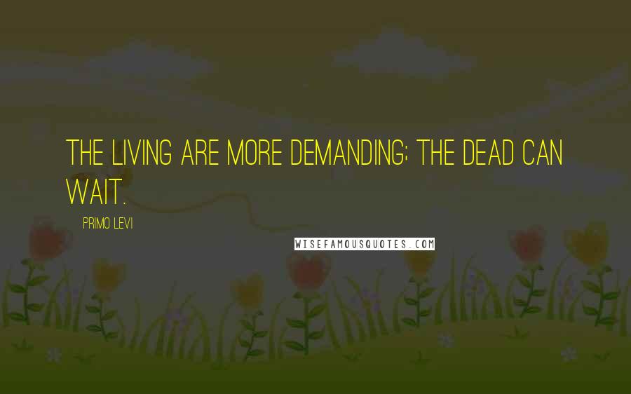 Primo Levi Quotes: The living are more demanding; the dead can wait.