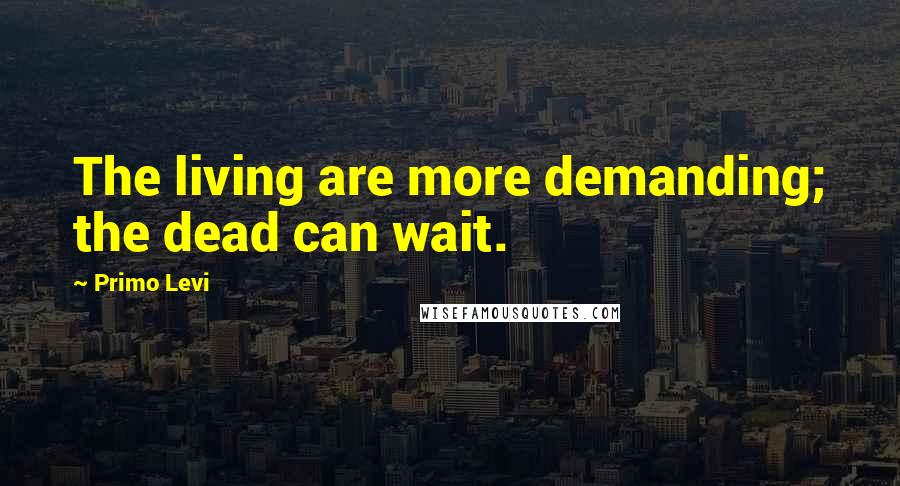 Primo Levi Quotes: The living are more demanding; the dead can wait.