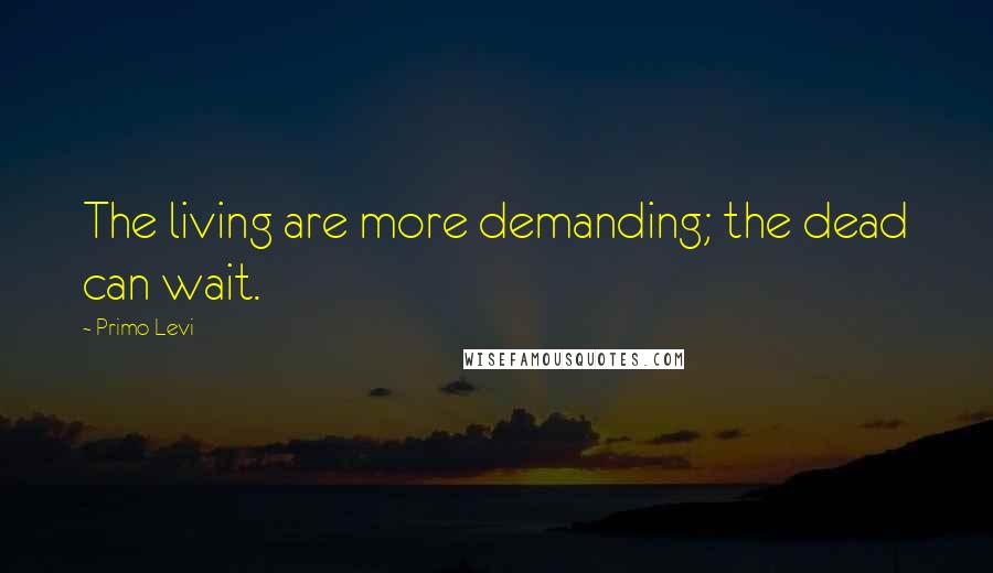 Primo Levi Quotes: The living are more demanding; the dead can wait.