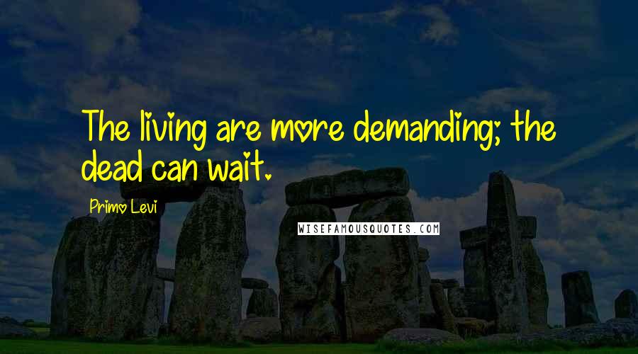 Primo Levi Quotes: The living are more demanding; the dead can wait.
