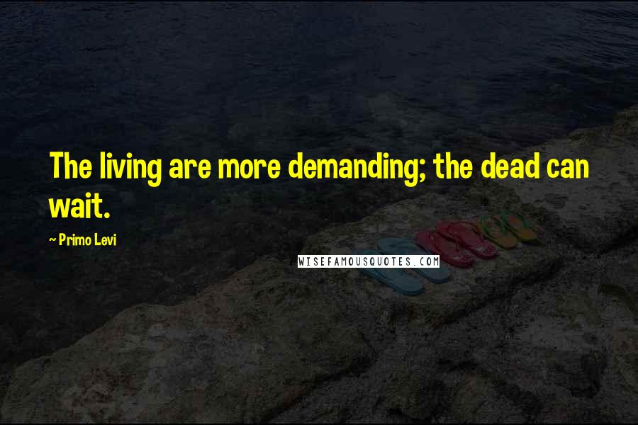 Primo Levi Quotes: The living are more demanding; the dead can wait.