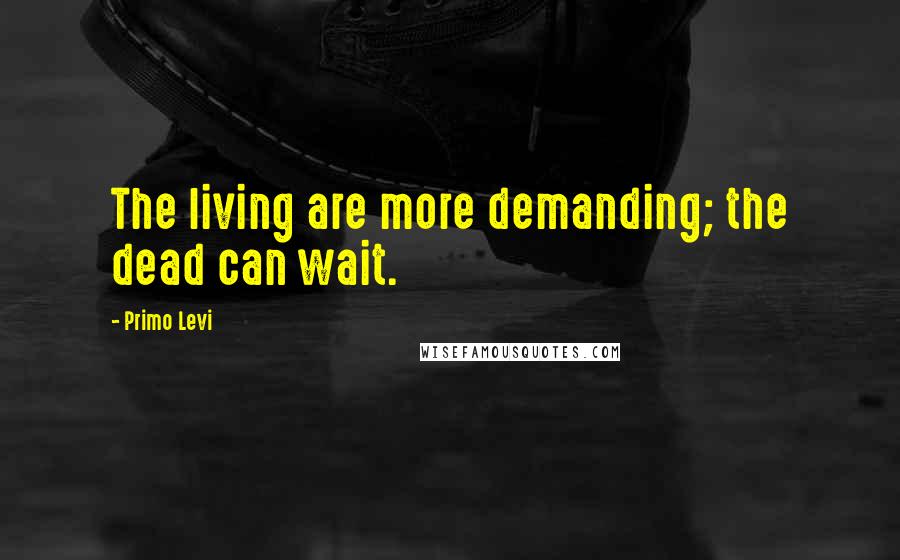 Primo Levi Quotes: The living are more demanding; the dead can wait.